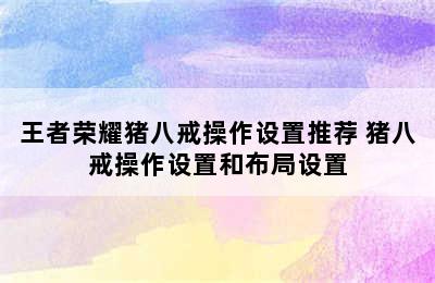 王者荣耀猪八戒操作设置推荐 猪八戒操作设置和布局设置